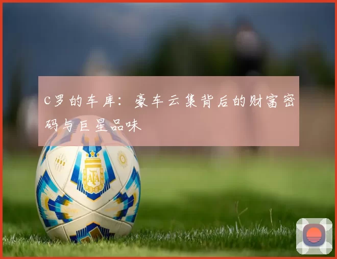 c罗的车库：豪车云集背后的财富密码与巨星品味