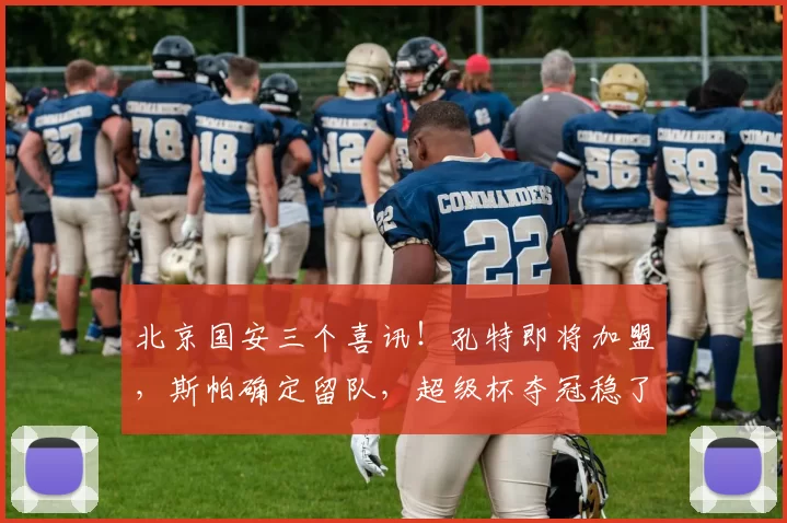 北京国安三个喜讯！孔特即将加盟，斯帕确定留队，超级杯夺冠稳了