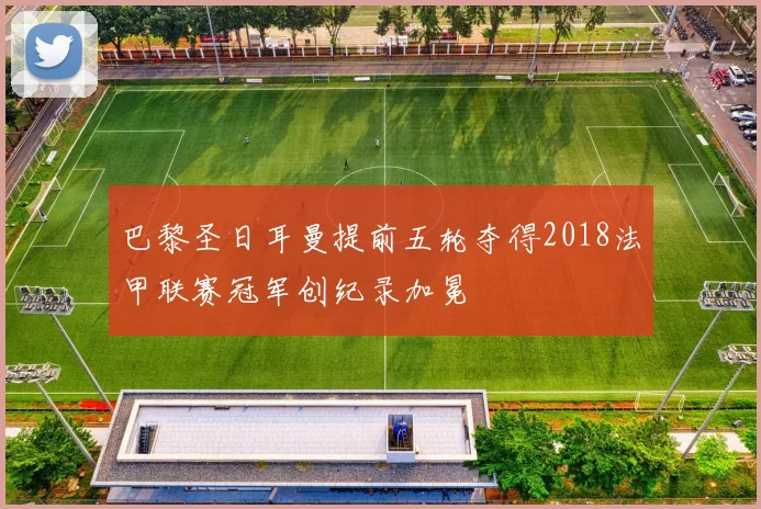 巴黎圣日耳曼提前五轮夺得2018法甲联赛冠军创纪录加冕