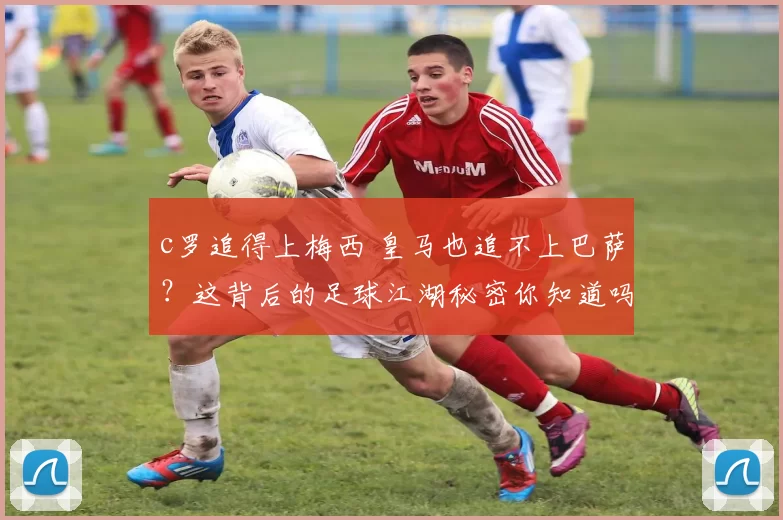 c罗追得上梅西 皇马也追不上巴萨？这背后的足球江湖秘密你知道吗！