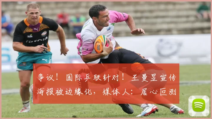 争议！国际乒联针对！王曼昱宣传海报被边缘化，媒体人：居心叵测