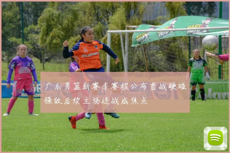 广东男篮新赛季赛程公布首战硬碰强敌后续主场连战成焦点