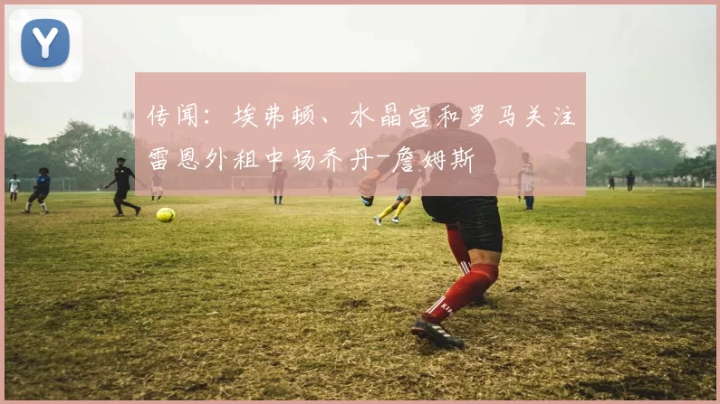 传闻：埃弗顿、水晶宫和罗马关注雷恩外租中场乔丹-詹姆斯