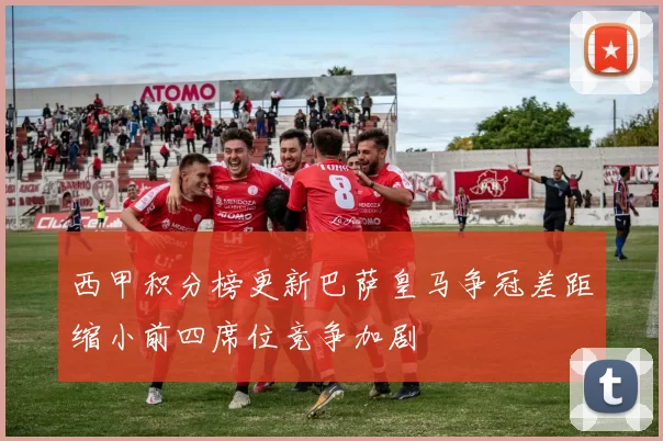 西甲积分榜更新巴萨皇马争冠差距缩小前四席位竞争加剧