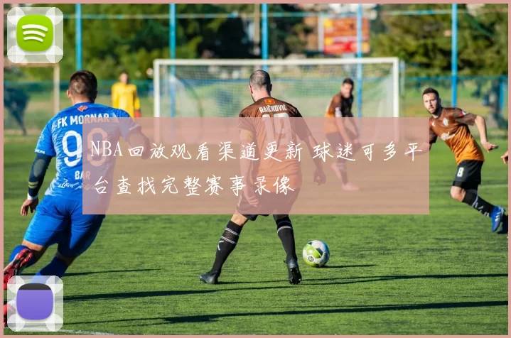 NBA回放观看渠道更新 球迷可多平台查找完整赛事录像