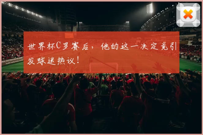 世界杯C罗赛后，他的这一决定竟引发球迷热议！