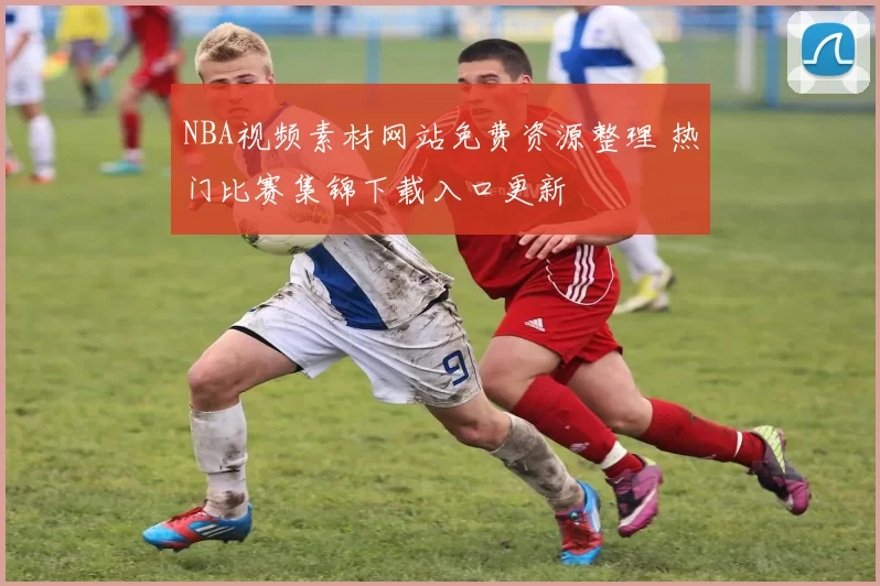 NBA视频素材网站免费资源整理 热门比赛集锦下载入口更新