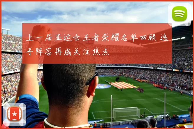 上一届亚运会王者荣耀名单回顾 选手阵容再成关注焦点