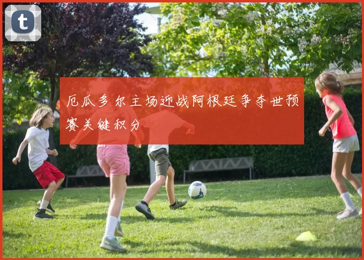 厄瓜多尔主场迎战阿根廷争夺世预赛关键积分