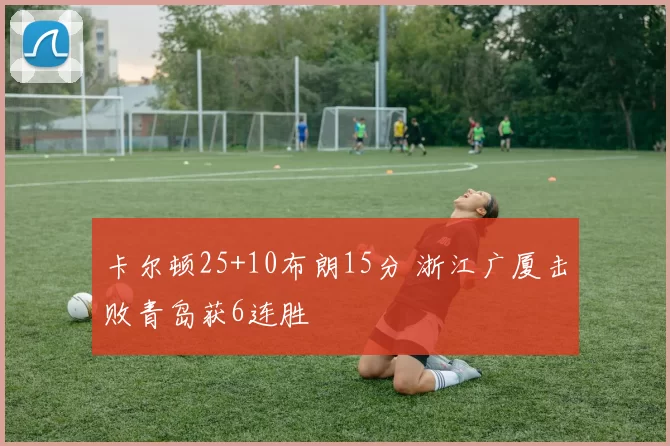 卡尔顿25+10布朗15分 浙江广厦击败青岛获6连胜