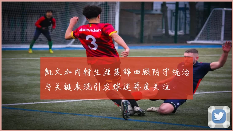 凯文加内特生涯集锦回顾防守统治与关键表现引发球迷再度关注