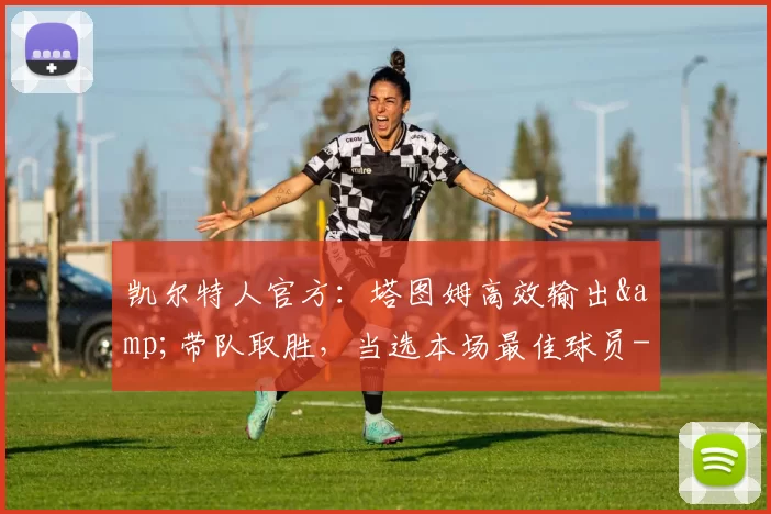 凯尔特人官方：塔图姆高效输出&带队取胜，当选本场最佳球员-NBA新闻