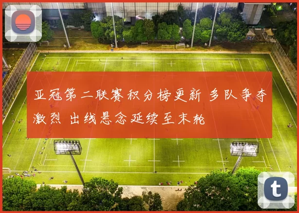 亚冠第二联赛积分榜更新 多队争夺激烈 出线悬念延续至末轮