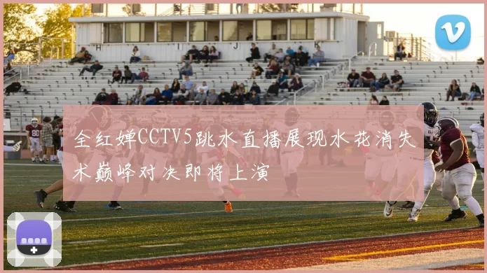 全红婵CCTV5跳水直播展现水花消失术巅峰对决即将上演