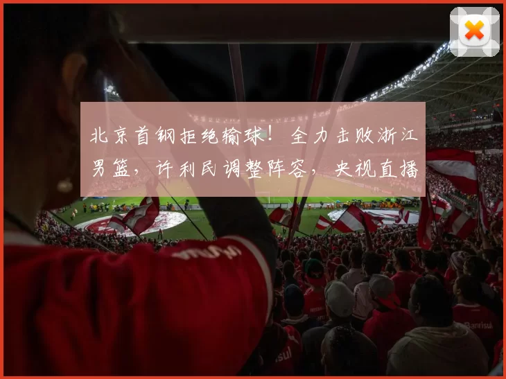 北京首钢拒绝输球！全力击败浙江男篮，许利民调整阵容，央视直播