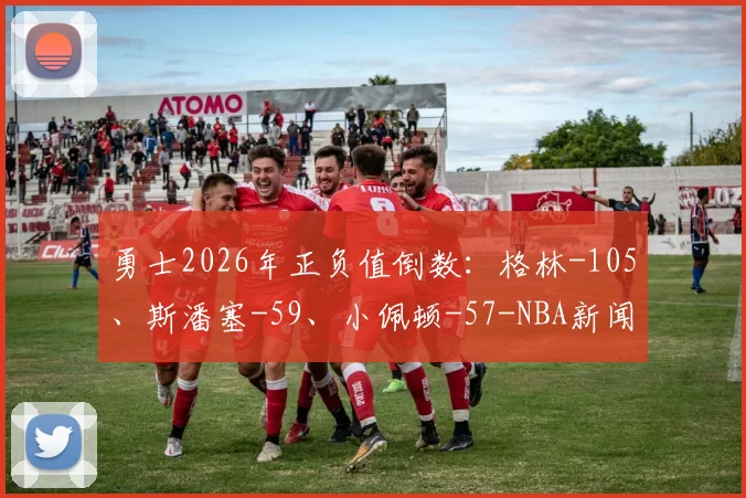 勇士2026年正负值倒数：格林-105、斯潘塞-59、小佩顿-57-NBA新闻