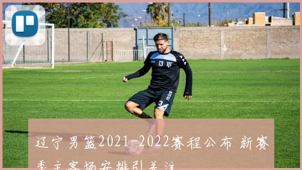 辽宁男篮2021-2022赛程公布 新赛季主客场安排引关注