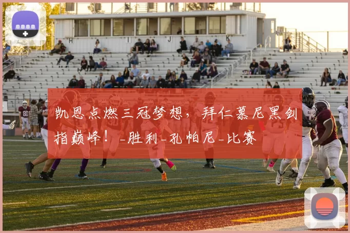 凯恩点燃三冠梦想，拜仁慕尼黑剑指巅峰！_胜利_孔帕尼_比赛