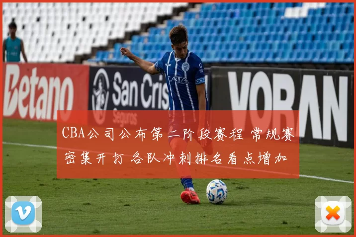 CBA公司公布第二阶段赛程 常规赛密集开打 各队冲刺排名看点增加