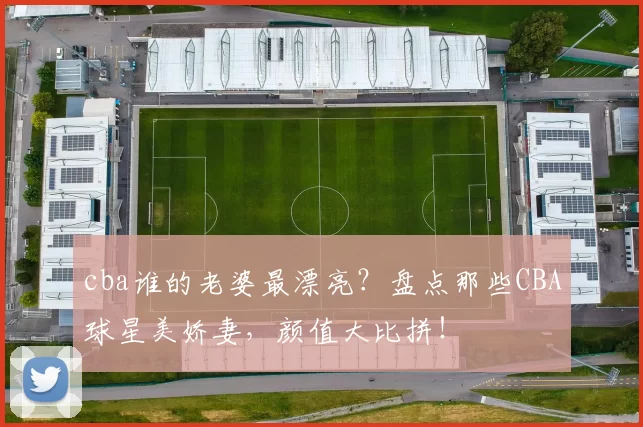 cba谁的老婆最漂亮？盘点那些CBA球星美娇妻，颜值大比拼！