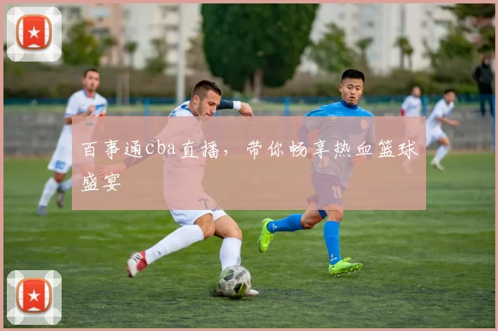 百事通cba直播，带你畅享热血篮球盛宴