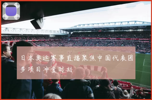日本奥运赛事直播聚焦中国代表团多项目冲金时刻
