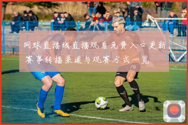 网球直播线直播观看免费入口更新 赛事转播渠道与观赛方式一览