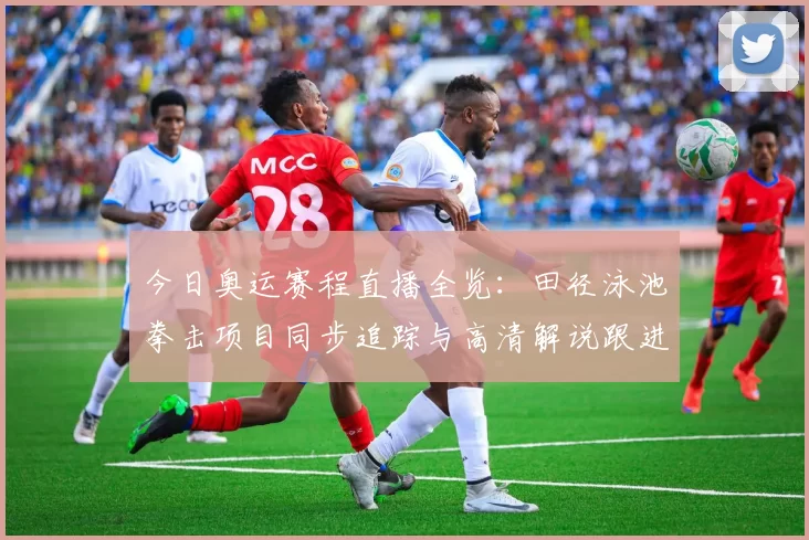 今日奥运赛程直播全览：田径泳池拳击项目同步追踪与高清解说跟进