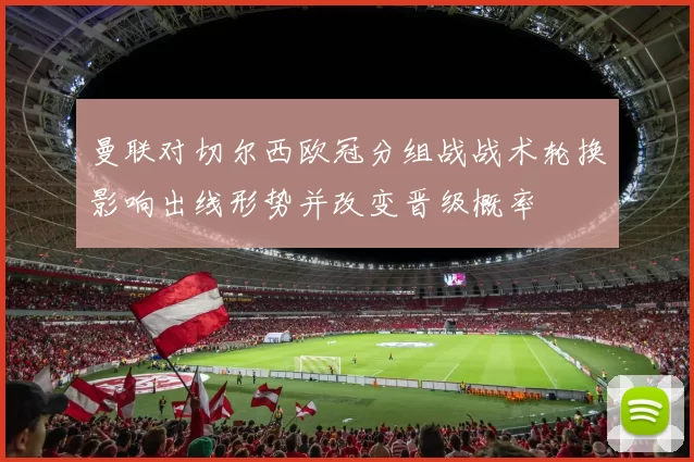曼联对切尔西欧冠分组战战术轮换影响出线形势并改变晋级概率