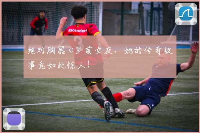 绝对胸器 c罗前女友，她的传奇故事竟如此惊人！