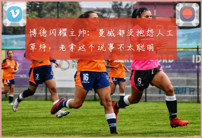 博德闪耀主帅：曼城都没抱怨人工草坪，老拿这个说事不太聪明