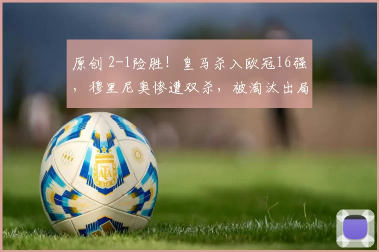 原创 2-1险胜！皇马杀入欧冠16强，穆里尼奥惨遭双杀，被淘汰出局