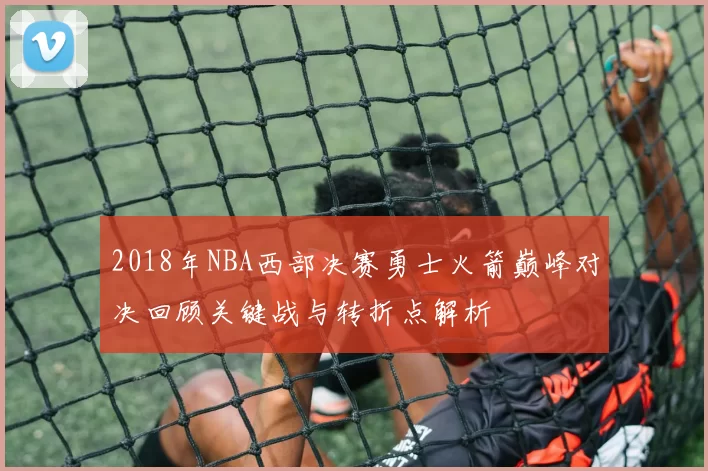 2018年NBA西部决赛勇士火箭巅峰对决回顾关键战与转折点解析