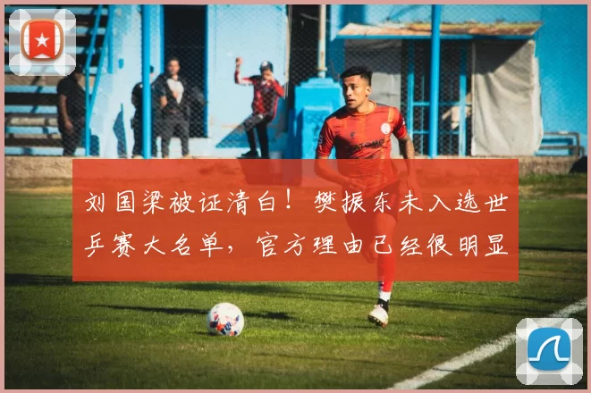 刘国梁被证清白！樊振东未入选世乒赛大名单，官方理由已经很明显
