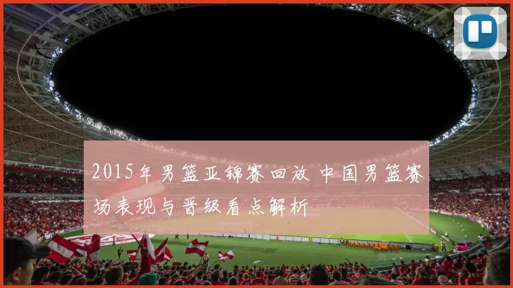 2015年男篮亚锦赛回放 中国男篮赛场表现与晋级看点解析