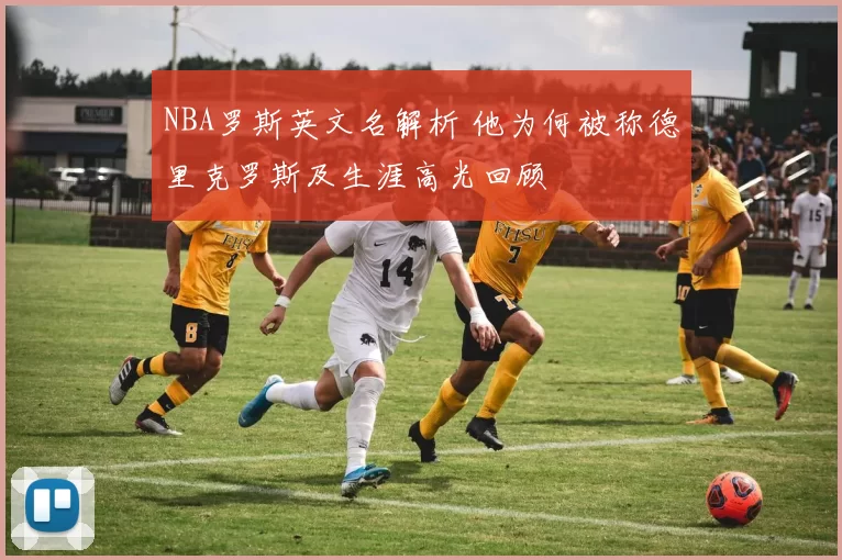 NBA罗斯英文名解析 他为何被称德里克罗斯及生涯高光回顾
