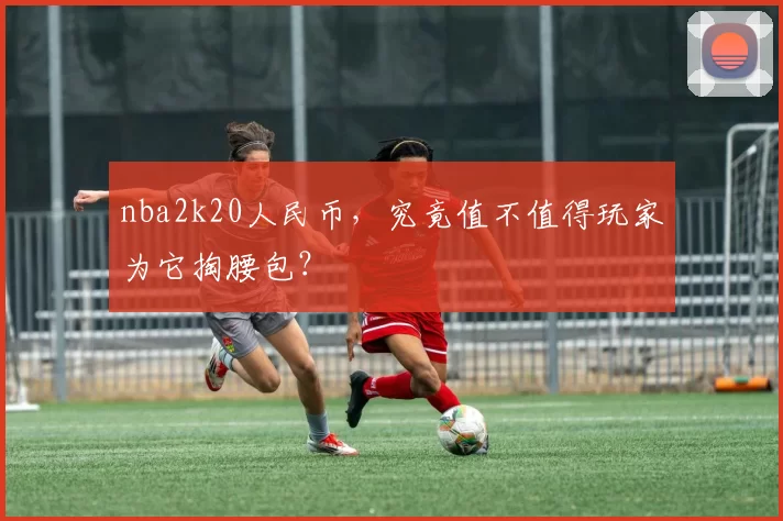 nba2k20人民币，究竟值不值得玩家为它掏腰包？