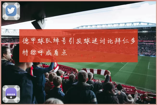 德甲球队绰号引发球迷讨论拜仁多特称呼成看点