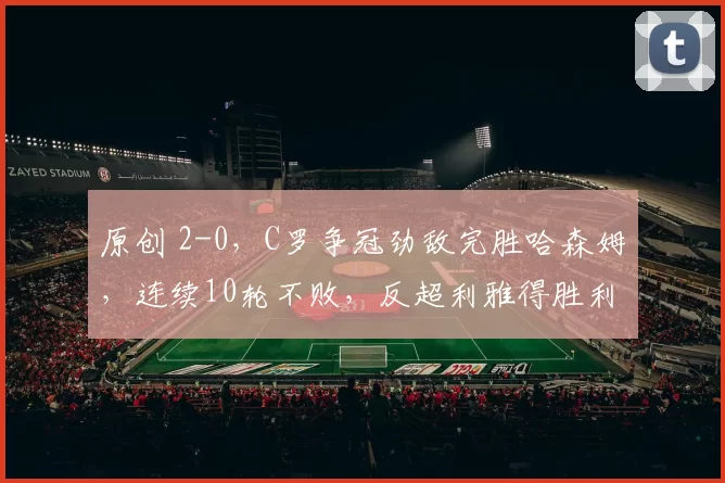原创 2-0，C罗争冠劲敌完胜哈森姆，连续10轮不败，反超利雅得胜利