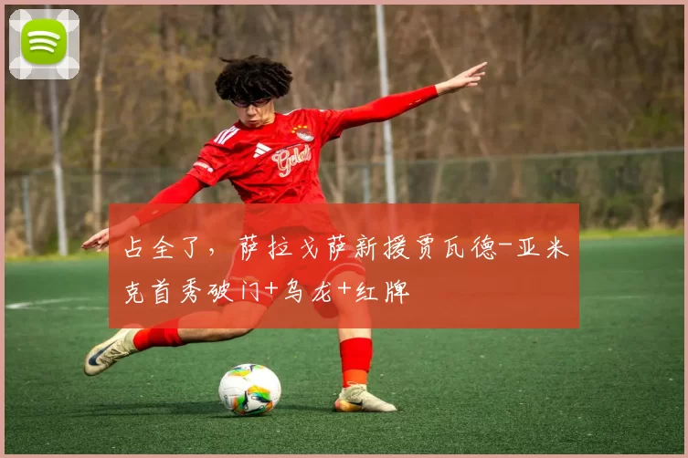 占全了，萨拉戈萨新援贾瓦德-亚米克首秀破门+乌龙+红牌