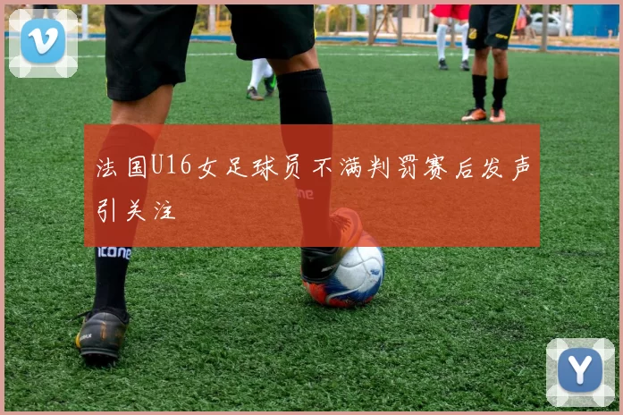法国U16女足球员不满判罚赛后发声引关注