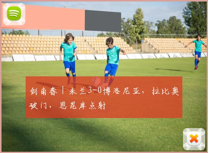 剑南春｜米兰3-0博洛尼亚，拉比奥破门，恩昆库点射