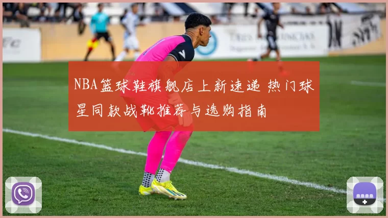 NBA篮球鞋旗舰店上新速递 热门球星同款战靴推荐与选购指南