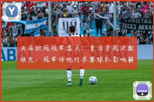 历届欧冠冠军盘点：皇马夺冠次数领先，冠军传统对参赛球队影响解读