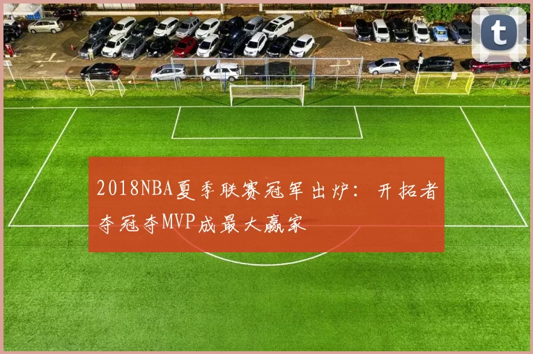 2018NBA夏季联赛冠军出炉：开拓者夺冠夺MVP成最大赢家