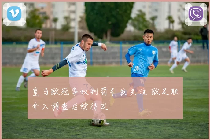 皇马欧冠争议判罚引发关注 欧足联介入调查后续待定