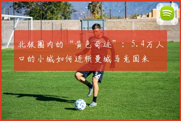 北极圈内的“黄色奇迹”：5.4万人口的小城如何连斩曼城马竞国米