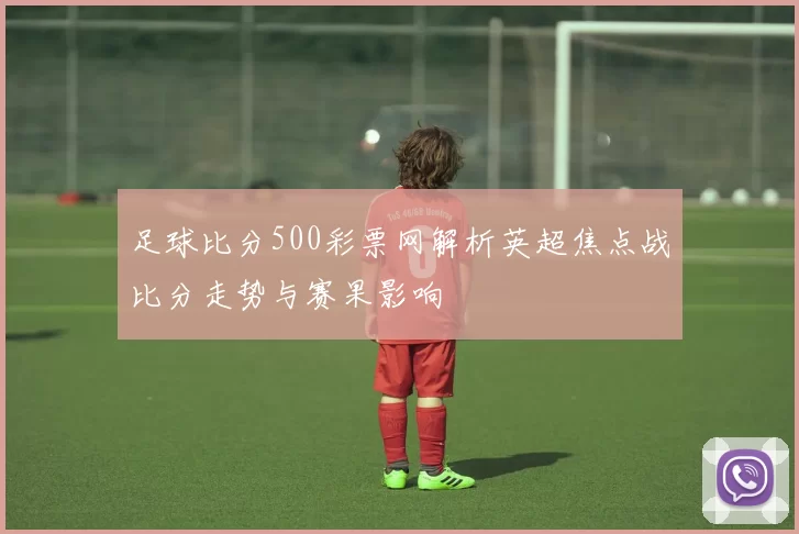 足球比分500彩票网解析英超焦点战比分走势与赛果影响