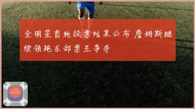 全明星首轮投票结果公布 詹姆斯继续领跑东部票王争夺