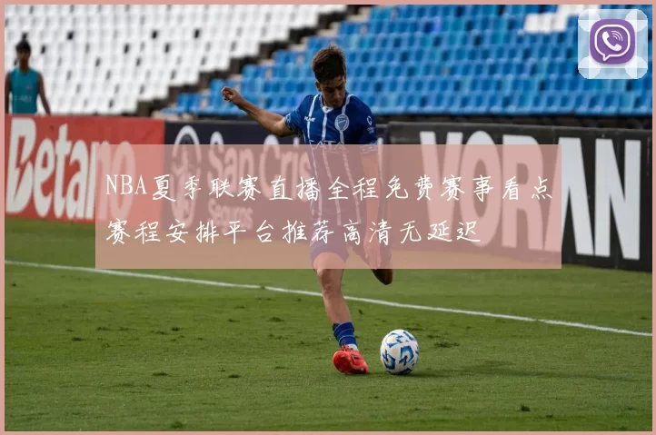 NBA夏季联赛直播全程免费赛事看点赛程安排平台推荐高清无延迟
